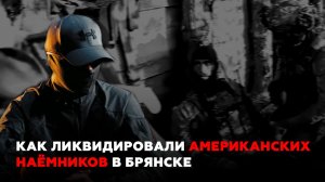 ВЗГЛЯД ОТ АРХАНГЕЛОВ. КАК ЛИКВИДИРОВАЛИ АМЕРИКАНСКИХ НАЕМНИКОВ В БРЯНСКЕ.