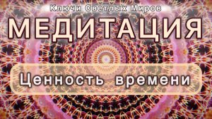 Ценность времени. Трансформационная МЕДИТАЦИЯ. Высокие вибрации.
