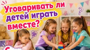 Нужно ли детей 6 лет уговаривать играть вместе?!