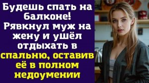 Будешь спать на балконе! — Рявкнул муж на жену и ушёл отдыхать в спальню, оставив её
