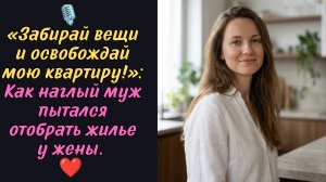 «Забирай вещи и освобождай мою квартиру!»: Как наглый муж пытался отобрать жилье у жены.