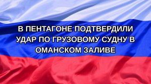 |Н. РФ| В Пентагоне подтвердили удар по грузовому судну в Оманском заливе