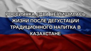 Россиянка едва не лишилась жизни после дегустации традиционного напитка в Казахстане