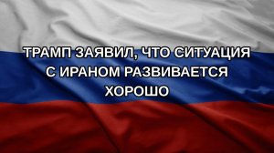 Трамп заявил, что ситуация с Ираном развивается хорошо