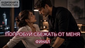 ПОПРОБУЙ СБЕЖАТЬ ОТ МЕНЯ | ФИНАЛ | ЛЮБОВНЫЙ РОМАН | АУДИОКНИГА ПОЛНОСТЬЮ