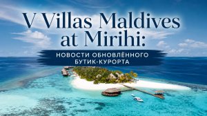V Villas Maldives at Mirihi: новости обновлённого бутик-курорта | ПАНТЕОН