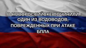 В Новороссийске починили один из водоводов, поврежденных при атаке БПЛА