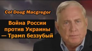 Полковник Дуг Макгрегор: война России и Украины, Трамп бессилен