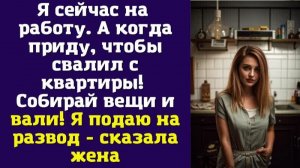 Я сейчас на работу. А когда приду, чтобы свалил с квартиры! Собирай вещи и вали