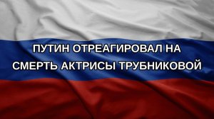 Путин отреагировал на смерть актрисы Трубниковой