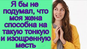 Я бы не подумал, что моя жена способна на такую тонкую и изощренную месть