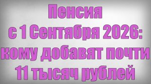 Пенсия с 1 Сентября 2026 кому добавят почти 11 тысяч рублей
