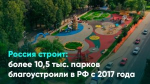 Россия строит: более 10,5 тыс. парков благоустроили в РФ с 2017 года