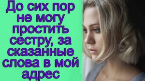 До сих пор не могу простить сестру, за сказанные слова в мой адрес. Истории из жизни
