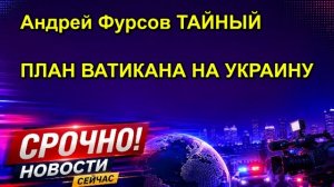 Андрей Фурсов ТАЙНЫЙ ПЛАН ВАТИКАНА НА УКРАИНУ