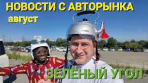 НОВОСТИ С АВТОРЫНКА ЗЕЛЁНЫЙ УГОЛ, АВГУСТ 2026
