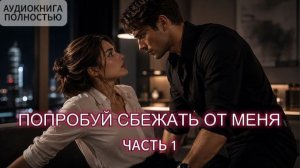 ПОПРОБУЙ СБЕЖАТЬ ОТ МЕНЯ | ЧАСТЬ 1 | ЛЮБОВНЫЙ РОМАН | АУДИОКНИГА ПОЛНОСТЬЮ