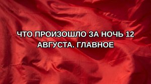 Что произошло за ночь 12 августа. Главное