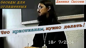 Огласит.беседа- Что христианам, нужно делать! Иерей Даниил Сысоев