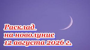 РАСКЛАД НА НОВОЛУНИЕ 12 АВГУСТА 2026 г.