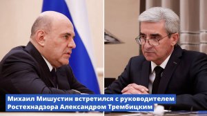 Михаил Мишустин встретился с руководителем Ростехнадзора Александром Трембицким