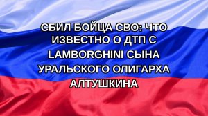 |Н. РФ| Сбил бойца СВО: что известно о ДТП с Lamborghini сына уральского олигарха Алтушкина
