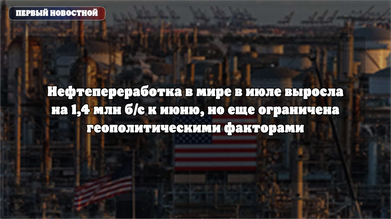 Мировая нефтепереработка в июле выросла на 1,4 млн б/с, но ограничена геополитикой