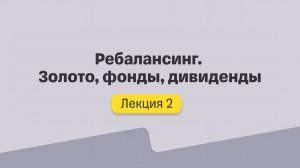 Ребалансинг. Золото, фонды, дивиденды. Лекция №2