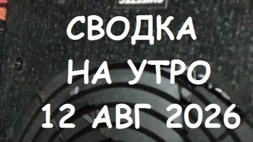 СВОДКА НА УТРО 12 АВГУСТА 2026.
