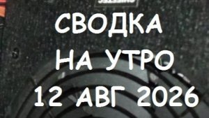 СВОДКА НА УТРО 12 АВГУСТА 2026.
