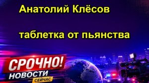 Анатолий Клёсов таблетка от пьянства