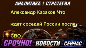Александр Казаков Что ждет соседей России после СВО