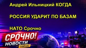 Андрей Ильницкий КОГДА РОССИЯ УДАРИТ ПО БАЗАМ НАТО Срочно