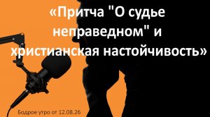 Бодрое утро 12.08.26 - «Притча «О судье неправедном» и христианская настойчивость»