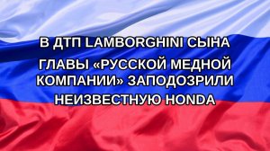 |Н. РФ| В ДТП Lamborghini сына главы «Русской медной компании» заподозрили неизвестную Honda