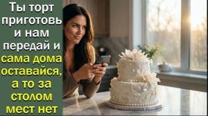 - Ты  торт приготовь и нам передай и сама дома оставайся, а то за столом мест нет