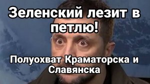 ЗЕЛЕНСКИЙ ЛЕЗИТ В ПЕТЛЮ! ПОЛУОХВАТ СЛАВЯНСКА И КРАМАТОРСКА