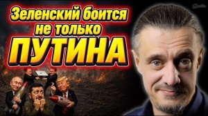 ЗЕЛЕНСКИЙ БОИТСЯ НЕ ТОЛЬКО ПУТИНА