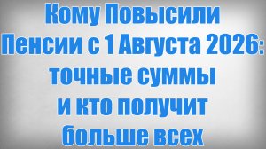 Кому Повысили Пенсии с 1 Августа 2026 точные суммы и кто получит больше всех