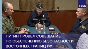 Путин провел совещание по обеспечению безопасности восточных границ РФ