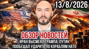 ОБЗОР НОВОСТЕЙ 13/8/2026 ИРАН ВЫСМЕЯЛ ТРАМПА, ПУТИН ПООБЕЩАЛ УДАРИТЬ ПО КОРАБЛЯМ НАТО