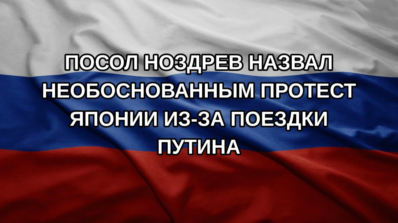 Посол Ноздрев назвал необоснованным протест Японии из-за поездки Путина