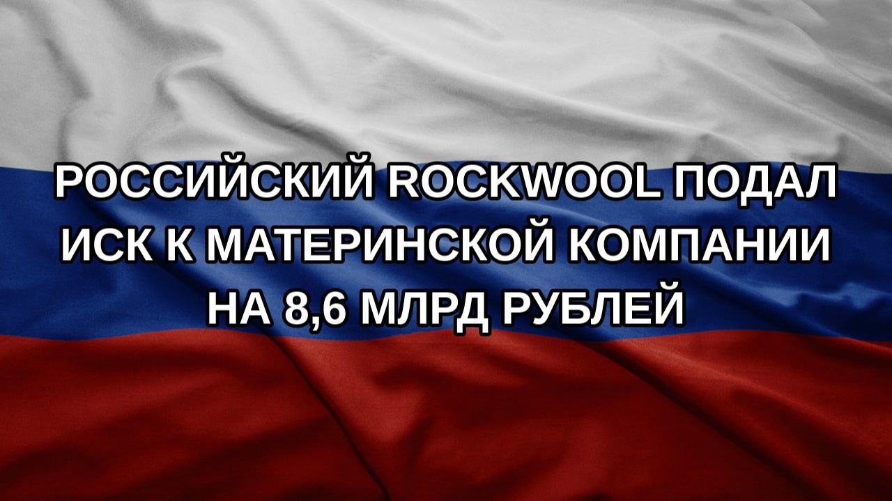 Российский Rockwool подал иск к материнской компании на 8,6 млрд рублей