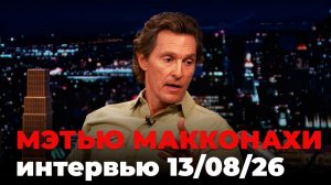 Мэттью Макконахи, перевод интервью от 13 авг. 2026 г