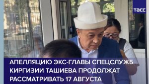 Апелляцию экс-главы спецслужб Киргизии Ташиева продолжат рассматривать 17 августа