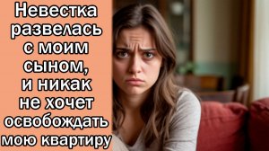 Невестка развелась с моим сыном, и никак не хочет освобождать мою квартиру