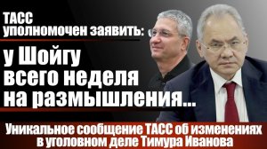 ТАСС уполномочен заявить: у Шойгу всего неделя на размышления...