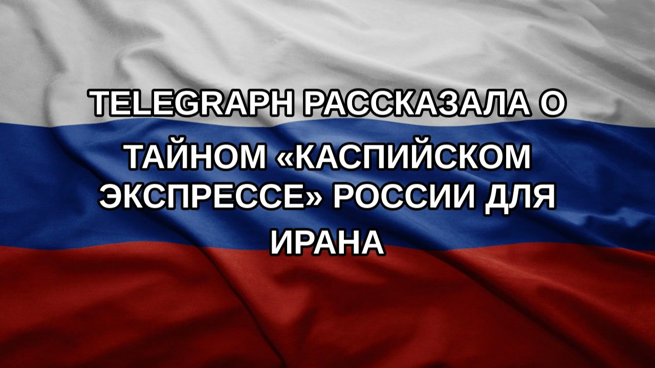 Telegraph рассказала о тайном «Каспийском экспрессе» России для Ирана