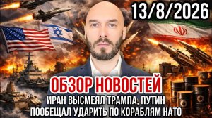 ОБЗОР НОВОСТЕЙ 13/8/2026 ИРАН ВЫСМЕЯЛ ТРАМПА, ПУТИН ПООБЕЩАЛ УДАРИТЬ ПО КОРАБЛЯМ НАТО
