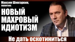 Максим Шингаркин, политик: новый махровый идиотизм. Не дать оскотиниться...